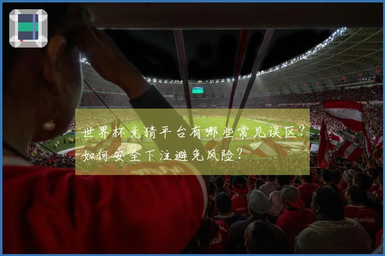 世界杯竞猜平台有哪些常见误区？如何安全下注避免风险？