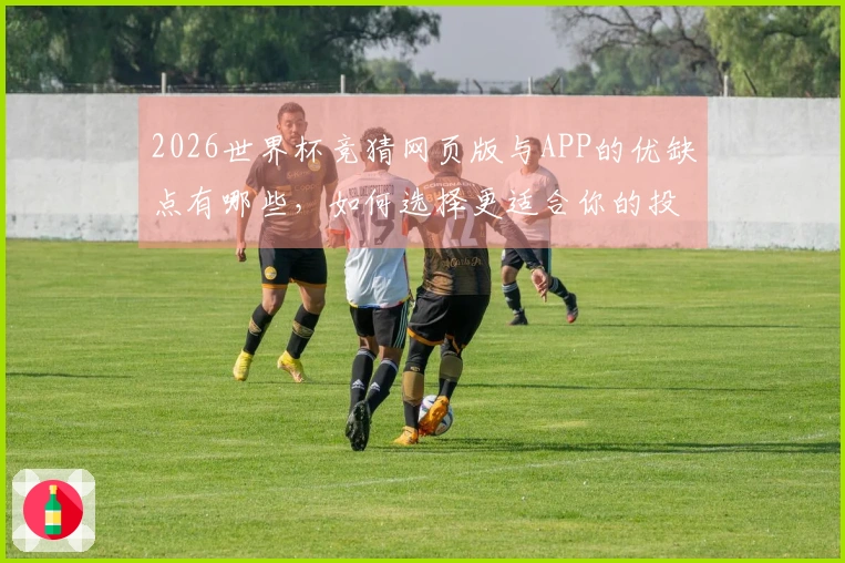 2026世界杯竞猜网页版与APP的优缺点有哪些，如何选择更适合你的投注方式？